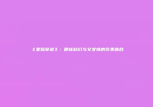 《星际穿越》：硬核科幻与父女情的完美融合