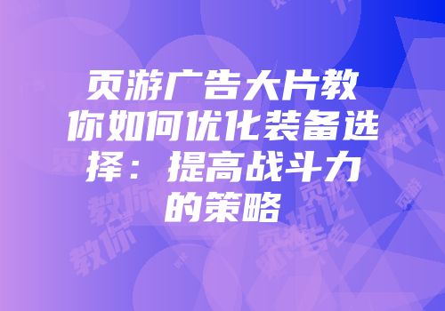 页游广告大片教你如何优化装备选择：提高战斗力的策略