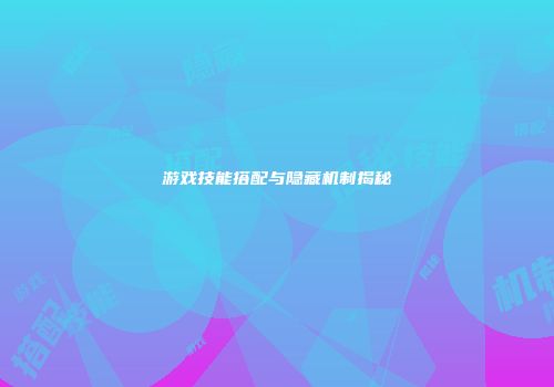 游戏技能搭配与隐藏机制揭秘