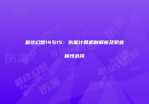 最终幻想14与15：伤害计算机制解析及职业属性选择