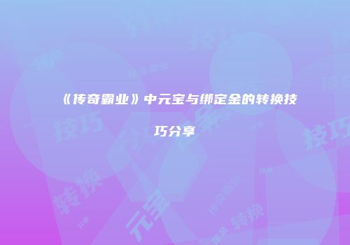 《传奇霸业》中元宝与绑定金的转换技巧分享