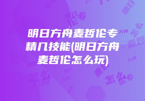 明日方舟麦哲伦专精几技能(明日方舟麦哲伦怎么玩)