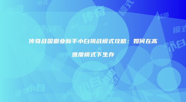 传奇战国霸业新手小白挑战模式攻略：如何在高难度模式下生存