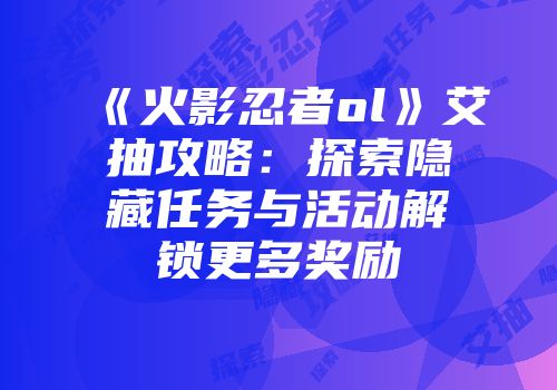 《火影忍者ol》艾抽攻略:探索隐藏任务与活动解锁更多奖励