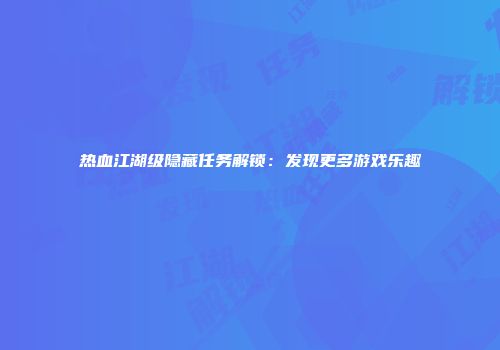 热血江湖级隐藏任务解锁：发现更多游戏乐趣