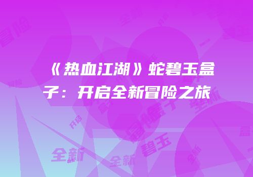 《热血江湖》蛇碧玉盒子：开启全新冒险之旅