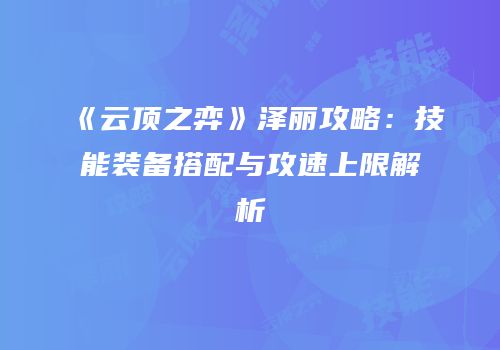 《云顶之弈》泽丽攻略：技能装备搭配与攻速上限解析