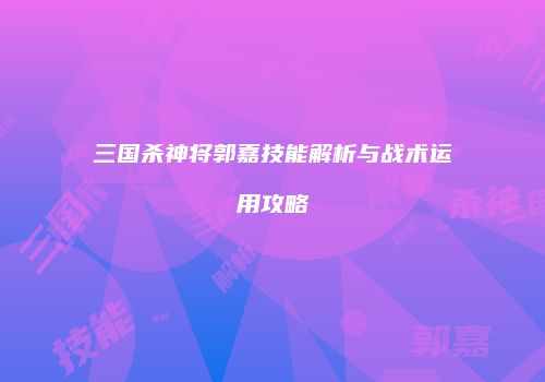三国杀神将郭嘉技能解析与战术运用攻略