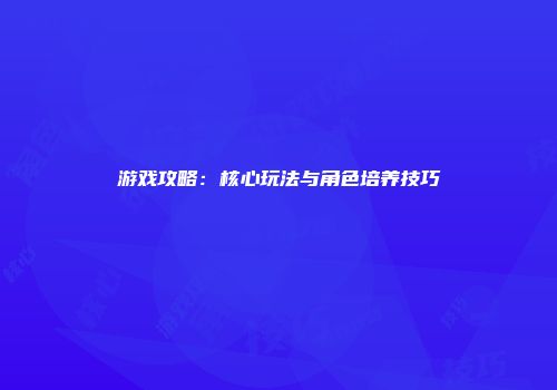 游戏攻略：核心玩法与角色培养技巧