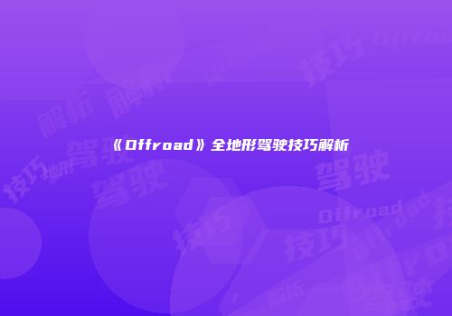 《Offroad》全地形驾驶技巧解析