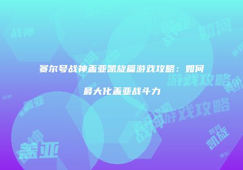赛尔号战神盖亚凯旋篇游戏攻略：如何最大化盖亚战斗力