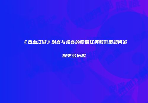 《热血江湖》剑客与枪客的隐藏任务和彩蛋如何发掘更多乐趣