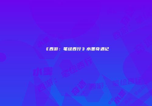 《西游：笔绘西行》水墨奇遇记