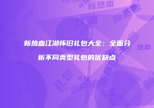 新热血江湖怀旧礼包大全：全面分析不同类型礼包的优缺点