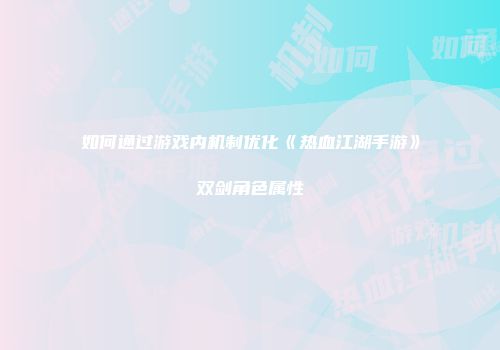 如何通过游戏内机制优化《热血江湖手游》双剑角色属性