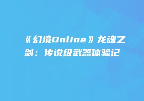 《幻境Online》龙魂之剑：传说级武器体验记