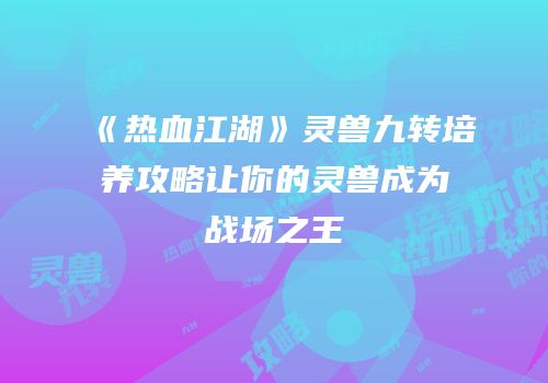 《热血江湖》灵兽九转培养攻略让你的灵兽成为战场之王
