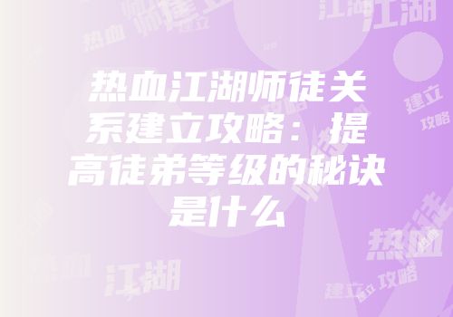 热血江湖师徒关系建立攻略：提高徒弟等级的秘诀是什么