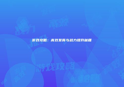 游戏攻略：高效发育与战力提升秘籍