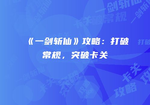 《一剑斩仙》攻略：打破常规，突破卡关