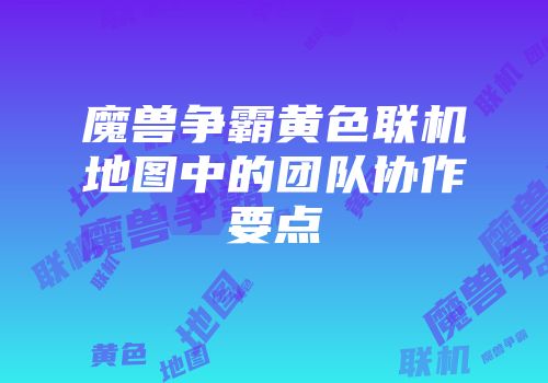 魔兽争霸黄色联机地图中的团队协作要点