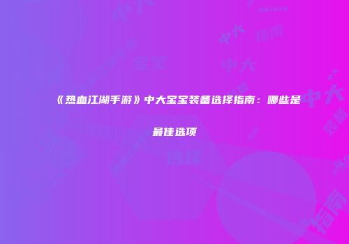 《热血江湖手游》中大宝宝装备选择指南：哪些是最佳选项