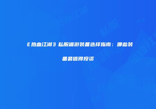 《热血江湖》私服端游装备选择指南：哪些装备最值得投资