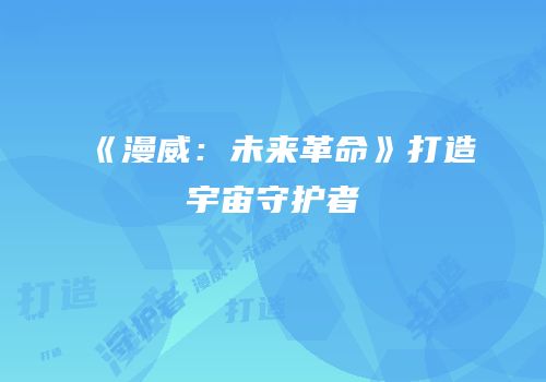 《漫威：未来革命》打造宇宙守护者