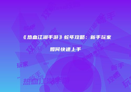 《热血江湖手游》蛇年攻略：新手玩家如何快速上手