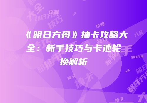 《明日方舟》抽卡攻略大全：新手技巧与卡池轮换解析