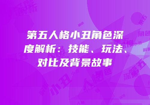 第五人格小丑角色深度解析：技能、玩法、对比及背景故事