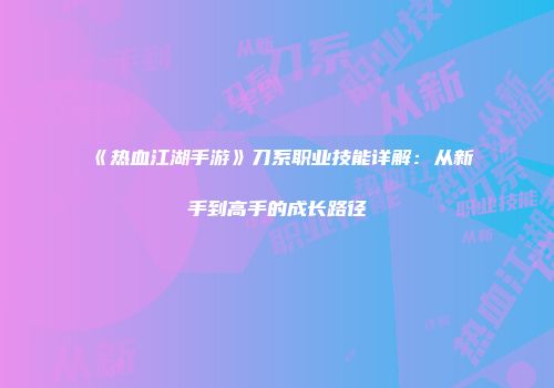 《热血江湖手游》刀系职业技能详解:从新手到高手的成长路径