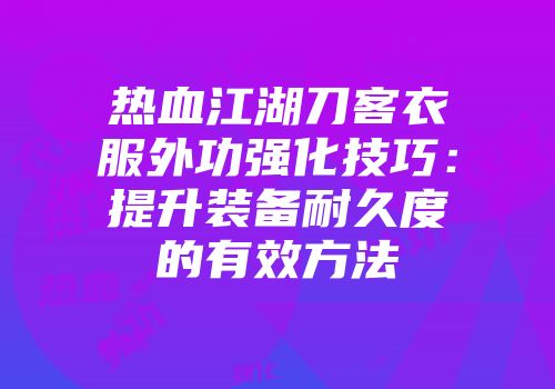 热血江湖刀客衣服外功强化技巧：提升装备耐久度的有效方法