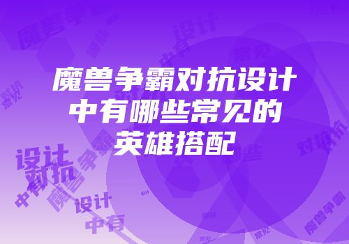 魔兽争霸对抗设计中有哪些常见的英雄搭配