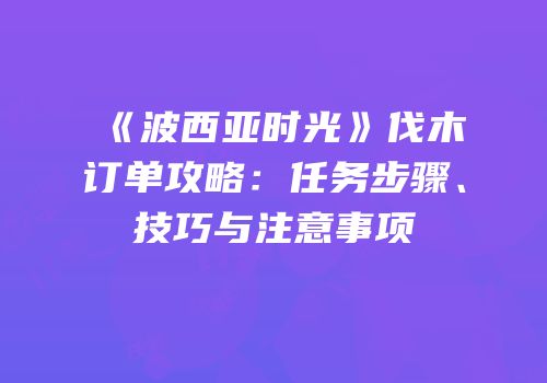 《波西亚时光》伐木订单攻略：任务步骤、技巧与注意事项