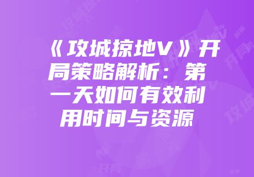 《攻城掠地V》开局策略解析:第一天如何有效利用时间与资源