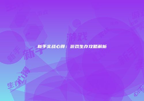 新手实战心得：游戏生存攻略解析