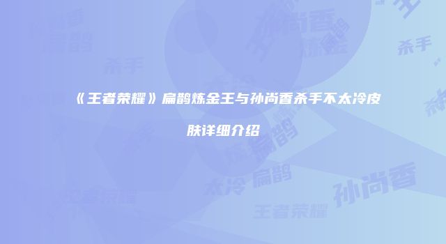 《王者荣耀》扁鹊炼金王与孙尚香杀手不太冷皮肤详细介绍