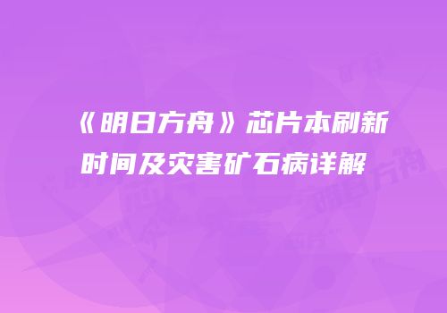 《明日方舟》芯片本刷新时间及灾害矿石病详解