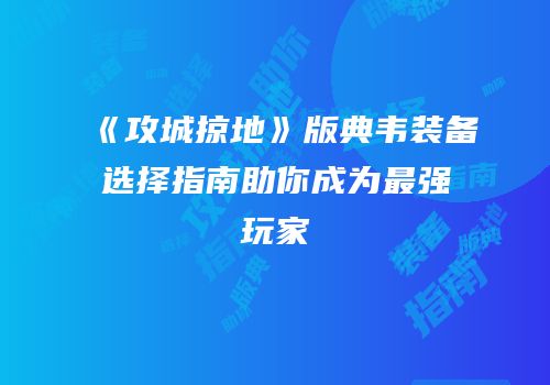 《攻城掠地》版典韦装备选择指南助你成为最强玩家
