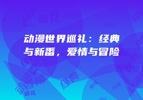 动漫世界巡礼：经典与新番，爱情与冒险