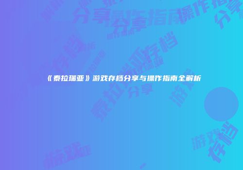 《泰拉瑞亚》游戏存档分享与操作指南全解析