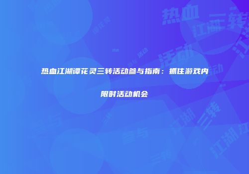 热血江湖谭花灵三转活动参与指南：抓住游戏内限时活动机会