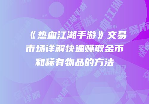 《热血江湖手游》交易市场详解快速赚取金币和稀有物品的方法