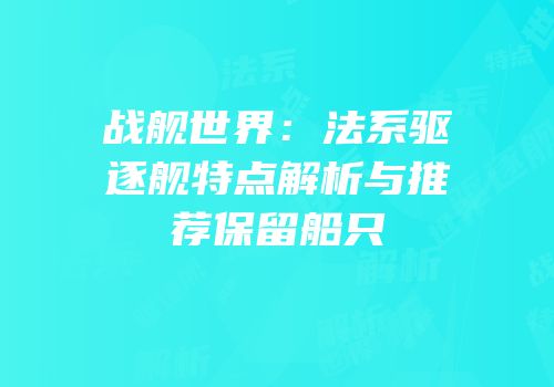 战舰世界：法系驱逐舰特点解析与推荐保留船只