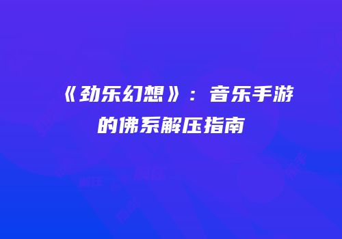 《劲乐幻想》：音乐手游的佛系解压指南
