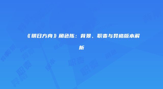 《明日方舟》角色陈：背景、职责与异格版本解析