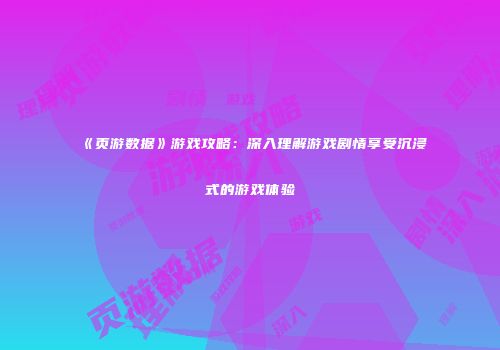 《页游数据》游戏攻略：深入理解游戏剧情享受沉浸式的游戏体验