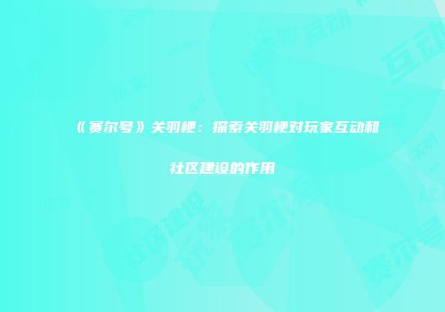 《赛尔号》关羽梗：探索关羽梗对玩家互动和社区建设的作用