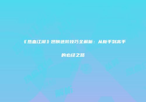 《热血江湖》翅膀进阶技巧全解析：从新手到高手的必经之路